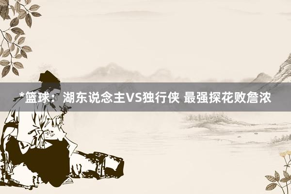 *篮球:湖东说念主VS独行侠 最强探花败詹浓
